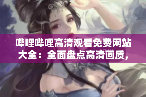 嗶哩嗶哩高清觀看免費(fèi)網(wǎng)站大全：全面盤點(diǎn)高清畫質(zhì)，觀影無需支付