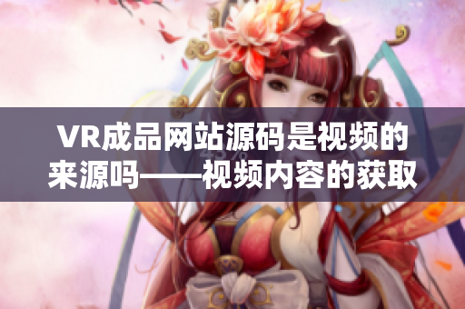 VR成品網(wǎng)站源碼是視頻的來源嗎——視頻內(nèi)容的獲取與利用