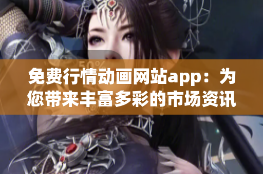 免費行情動畫網(wǎng)站app：為您帶來豐富多彩的市場資訊和動態(tài)的在線應用