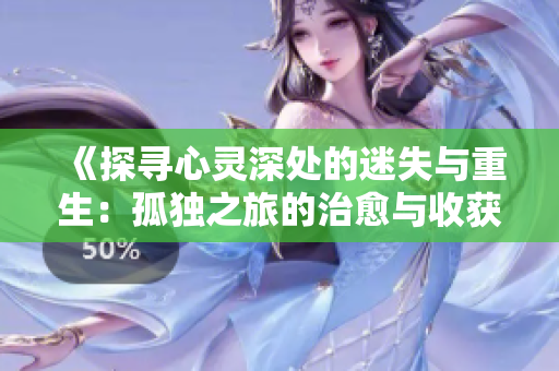 《探尋心靈深處的迷失與重生：孤獨之旅的治愈與收獲》