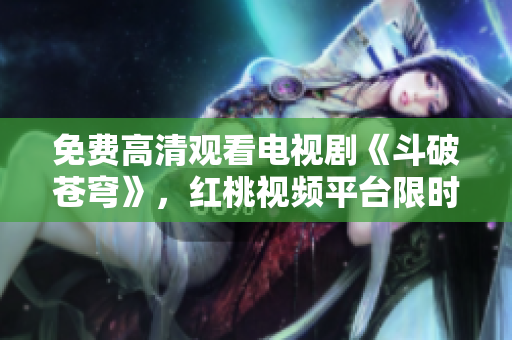 免費(fèi)高清觀看電視劇《斗破蒼穹》，紅桃視頻平臺(tái)限時(shí)獨(dú)家播放