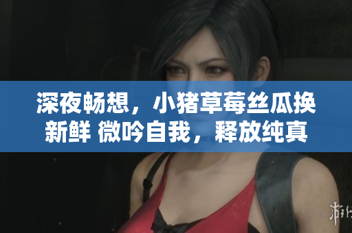 深夜暢想，小豬草莓絲瓜換新鮮 微吟自我，釋放純真情懷