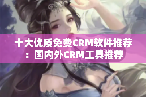 十大優(yōu)質(zhì)免費(fèi)CRM軟件推薦：國內(nèi)外CRM工具推薦