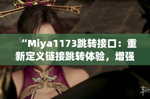 “Miya1173跳轉(zhuǎn)接口：重新定義鏈接跳轉(zhuǎn)體驗，增強網(wǎng)頁導(dǎo)航功能”