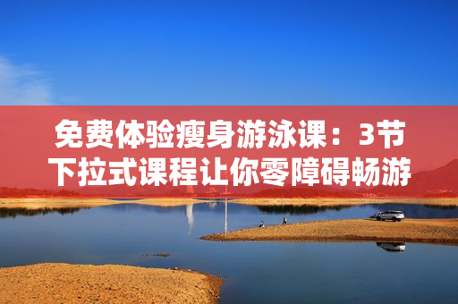 免費(fèi)體驗(yàn)瘦身游泳課：3節(jié)下拉式課程讓你零障礙暢游，告別腹部贅肉，擁有完美身材