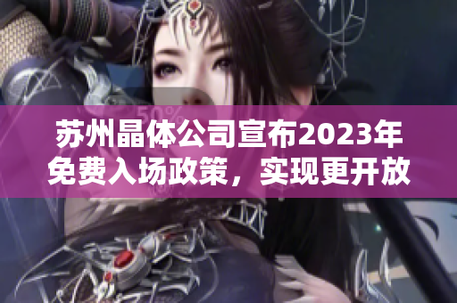 蘇州晶體公司宣布2023年免費(fèi)入場(chǎng)政策，實(shí)現(xiàn)更開放的參觀體驗(yàn)