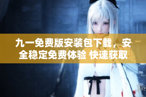 九一免費(fèi)版安裝包下載，安全穩(wěn)定免費(fèi)體驗(yàn) 快速獲取最新版安裝包，免費(fèi)盡情暢玩