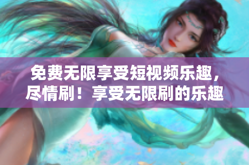 免費(fèi)無(wú)限享受短視頻樂(lè)趣，盡情刷！享受無(wú)限刷的樂(lè)趣