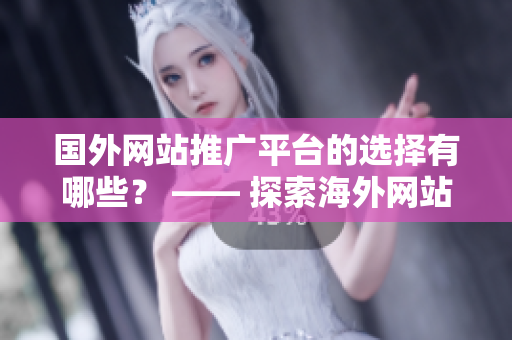 國(guó)外網(wǎng)站推廣平臺(tái)的選擇有哪些？ —— 探索海外網(wǎng)站推廣平臺(tái)的種類(lèi)和特點(diǎn)