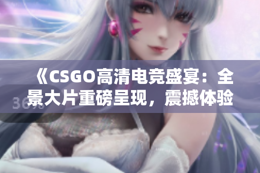《CSGO高清電競(jìng)盛宴：全景大片重磅呈現(xiàn)，震撼體驗(yàn)完美游戲視覺(jué)享受！》