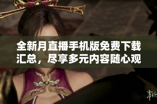 全新月直播手機(jī)版免費(fèi)下載匯總，盡享多元內(nèi)容隨心觀看
