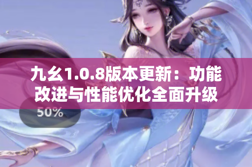 九幺1.0.8版本更新：功能改進(jìn)與性能優(yōu)化全面升級(jí)