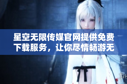 星空無(wú)限傳媒官網(wǎng)提供免費(fèi)下載服務(wù)，讓你盡情暢游無(wú)限星空