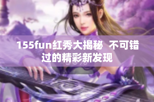 155fun紅秀大揭秘  不可錯(cuò)過的精彩新發(fā)現(xiàn)