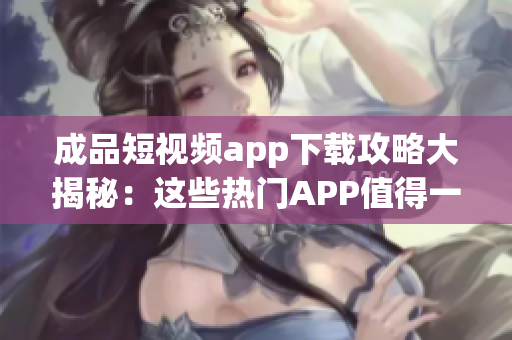 成品短視頻app下載攻略大揭秘：這些熱門(mén)APP值得一試