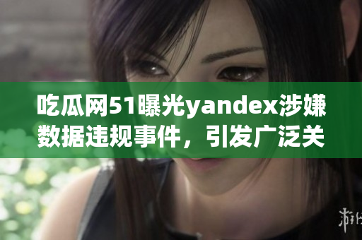吃瓜網(wǎng)51曝光yandex涉嫌數(shù)據(jù)違規(guī)事件，引發(fā)廣泛關(guān)注
