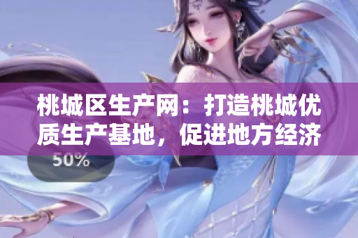 桃城區(qū)生產(chǎn)網(wǎng)：打造桃城優(yōu)質(zhì)生產(chǎn)基地，促進(jìn)地方經(jīng)濟(jì)發(fā)展