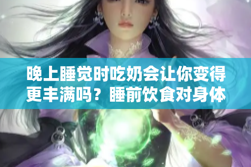 晚上睡覺(jué)時(shí)吃奶會(huì)讓你變得更豐滿(mǎn)嗎？睡前飲食對(duì)身體有何影響？