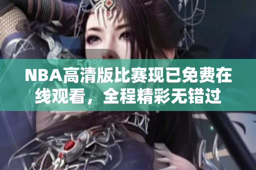 NBA高清版比賽現(xiàn)已免費(fèi)在線觀看，全程精彩無錯(cuò)過