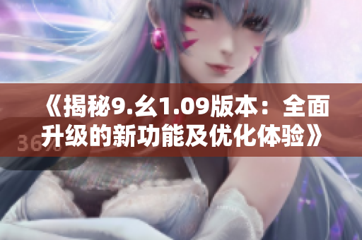 《揭秘9.幺1.09版本：全面升級的新功能及優(yōu)化體驗》