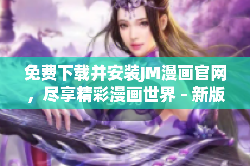 免費(fèi)下載并安裝JM漫畫(huà)官網(wǎng)，盡享精彩漫畫(huà)世界 - 新版權(quán)威指南