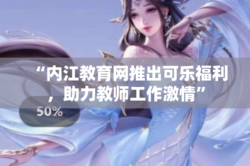“內(nèi)江教育網(wǎng)推出可樂(lè)福利，助力教師工作激情”