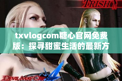 txvlogcom糖心官網免費版：探尋甜蜜生活的最新方式