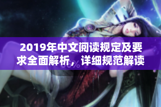 2019年中文閱讀規(guī)定及要求全面解析，詳細(xì)規(guī)范解讀及考察標(biāo)準(zhǔn)