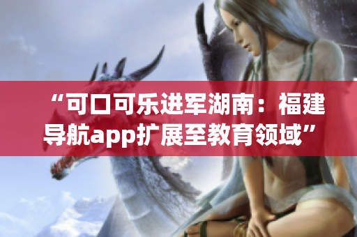 “可口可樂進軍湖南：福建導航app擴展至教育領域”