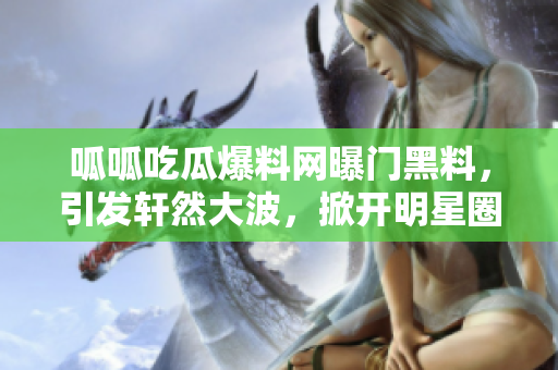 呱呱吃瓜爆料網(wǎng)曝門黑料，引發(fā)軒然大波，掀開明星圈黑料大幕