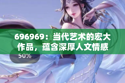 696969：當(dāng)代藝術(shù)的宏大作品，蘊(yùn)含深厚人文情感
