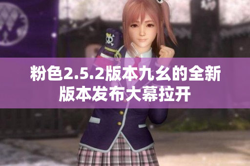 粉色2.5.2版本九幺的全新版本發(fā)布大幕拉開