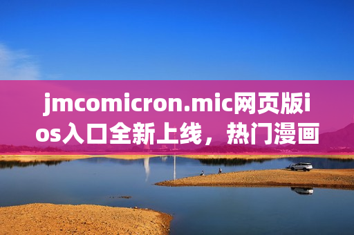 jmcomicron.mic網(wǎng)頁版ios入口全新上線，熱門漫畫盡在掌握，隨時隨地暢享精彩漫畫世界
