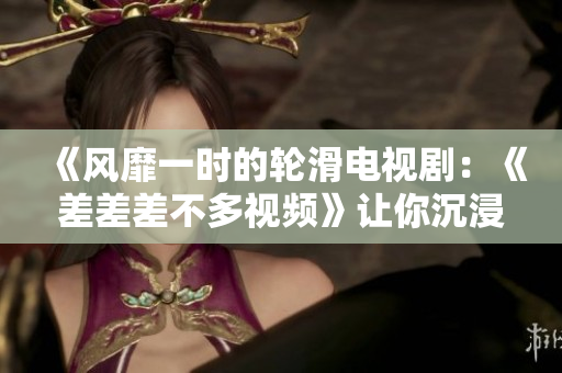 《風(fēng)靡一時(shí)的輪滑電視?。骸恫畈畈畈欢嘁曨l》讓你沉浸在30分鐘的精彩輪滑世界中，綻放青春活力》