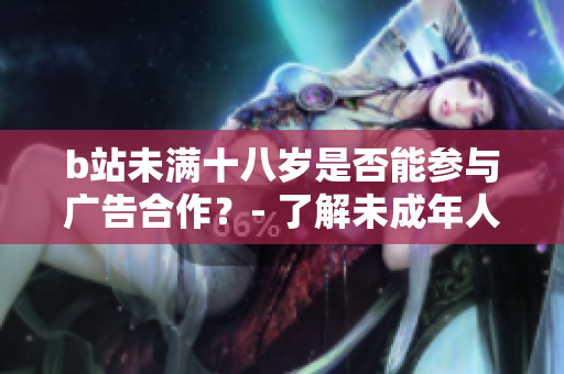 b站未滿十八歲是否能參與廣告合作？- 了解未成年人在b站的廣告接觸要求