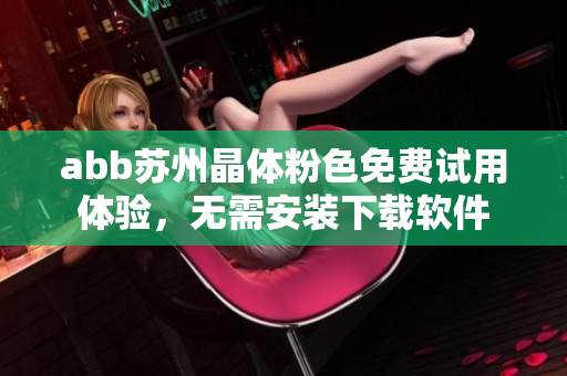 abb蘇州晶體粉色免費(fèi)試用體驗(yàn)，無(wú)需安裝下載軟件