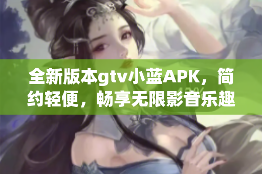 全新版本gtv小藍(lán)APK，簡約輕便，暢享無限影音樂趣