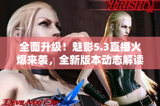全面升級！魅影5.3直播火爆來襲，全新版本動態(tài)解讀