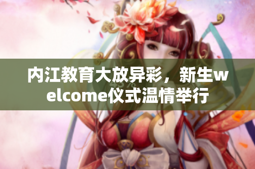 內(nèi)江教育大放異彩，新生welcome儀式溫情舉行
