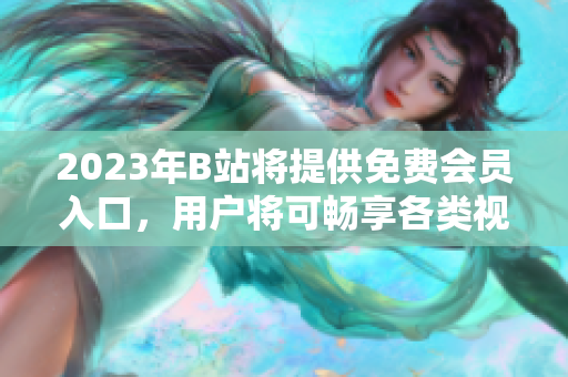 2023年B站將提供免費會員入口，用戶將可暢享各類視頻資源