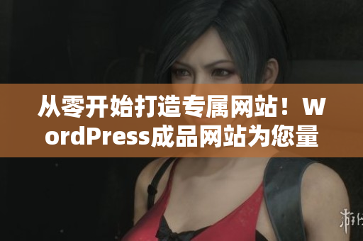 從零開始打造專屬網(wǎng)站！WordPress成品網(wǎng)站為您量身定制