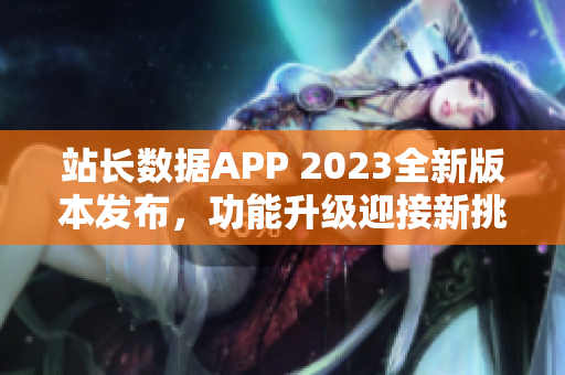 站長數(shù)據(jù)APP 2023全新版本發(fā)布，功能升級迎接新挑戰(zhàn)