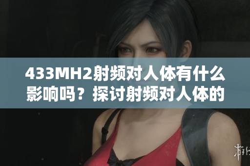 433MH2射頻對人體有什么影響嗎？探討射頻對人體的潛在影響