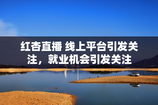 紅杏直播 線(xiàn)上平臺(tái)引發(fā)關(guān)注，就業(yè)機(jī)會(huì)引發(fā)關(guān)注