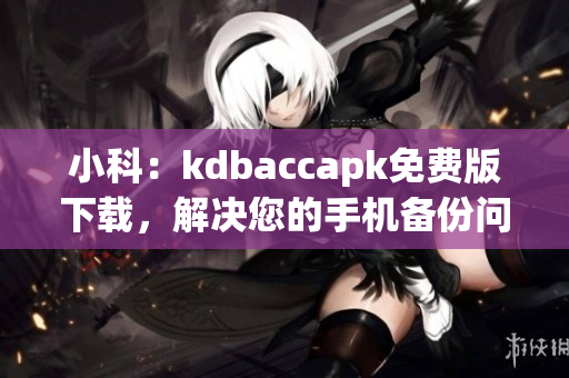 小科：kdbaccapk免費(fèi)版下載，解決您的手機(jī)備份問(wèn)題