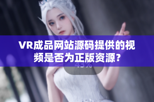 VR成品網(wǎng)站源碼提供的視頻是否為正版資源？