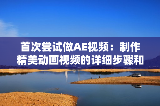 首次嘗試做AE視頻：制作精美動(dòng)畫(huà)視頻的詳細(xì)步驟和技巧