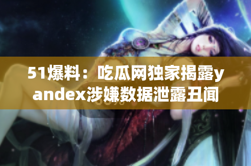 51爆料：吃瓜網(wǎng)獨(dú)家揭露yandex涉嫌數(shù)據(jù)泄露丑聞