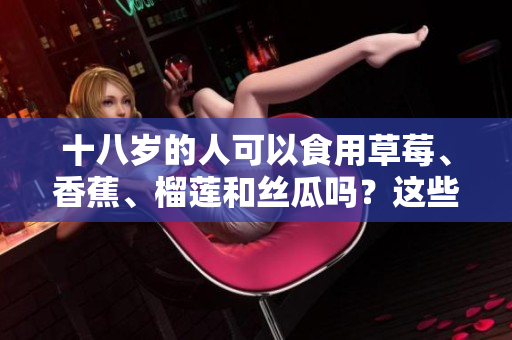 十八歲的人可以食用草莓、香蕉、榴蓮和絲瓜嗎？這些水果對青少年有何影響？