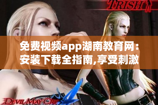 免費(fèi)視頻app湖南教育網(wǎng)：安裝下載全指南,享受刺激新體驗(yàn)